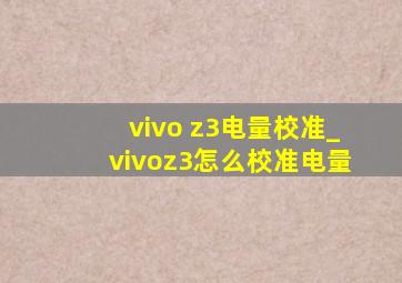 vivo z3电量校准_vivoz3怎么校准电量